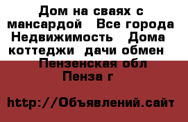 Дом на сваях с мансардой - Все города Недвижимость » Дома, коттеджи, дачи обмен   . Пензенская обл.,Пенза г.